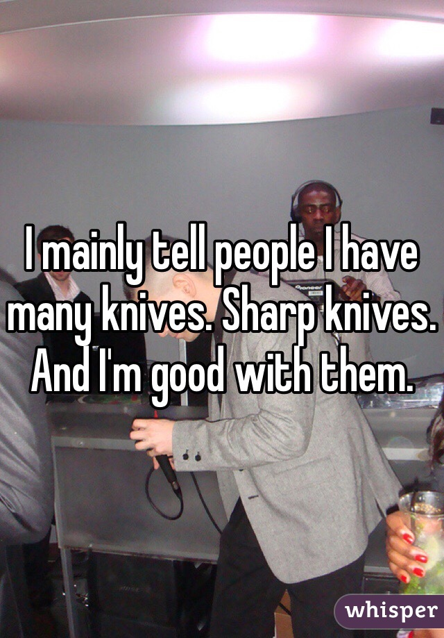 I mainly tell people I have many knives. Sharp knives. And I'm good with them. 