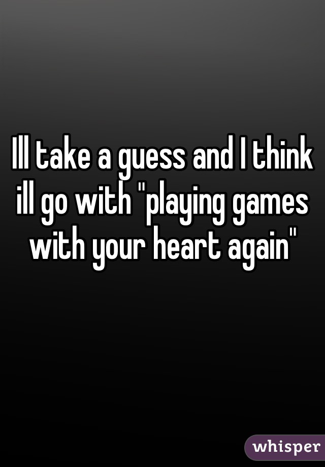 Ill take a guess and I think ill go with "playing games with your heart again"