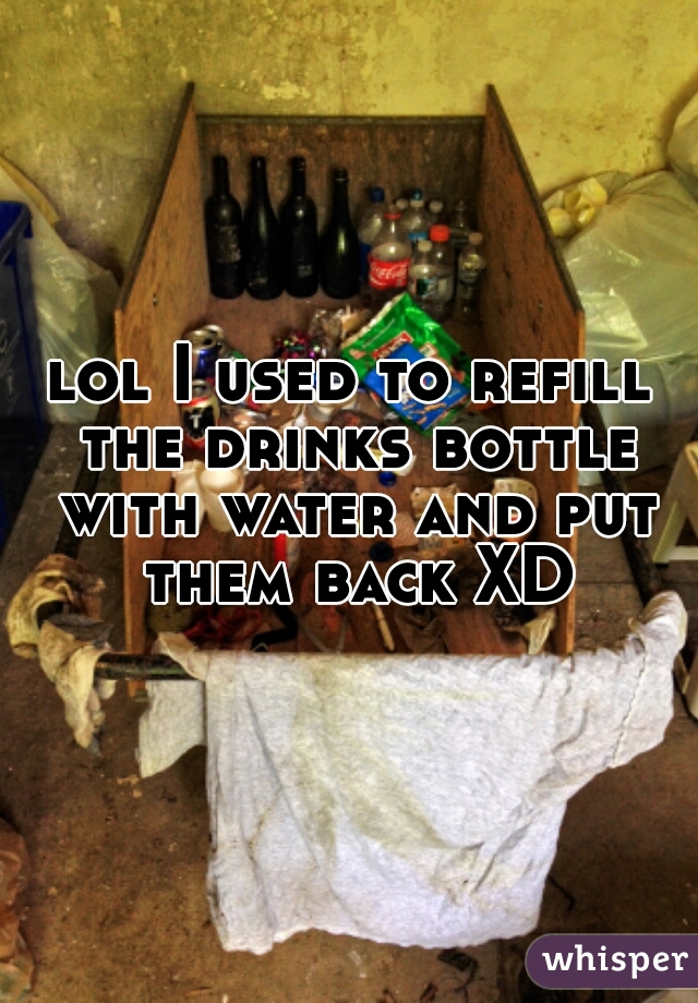 lol I used to refill the drinks bottle with water and put them back XD
