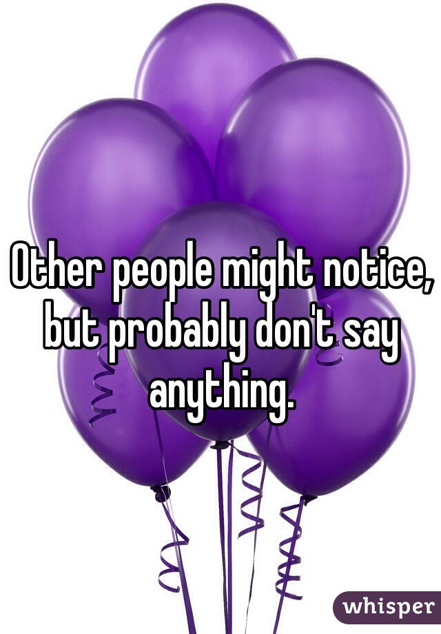 Other people might notice, but probably don't say anything. 