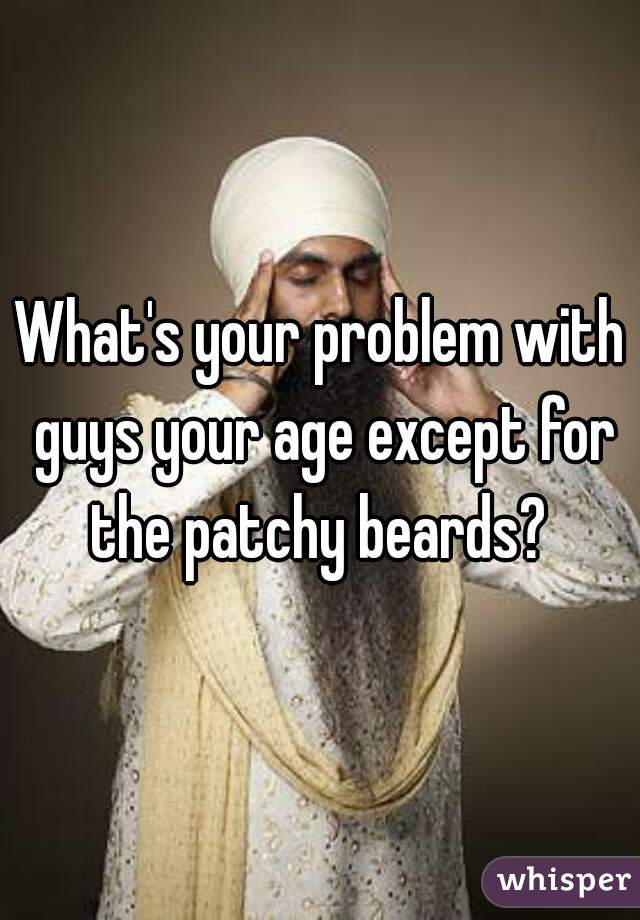 What's your problem with guys your age except for the patchy beards? 