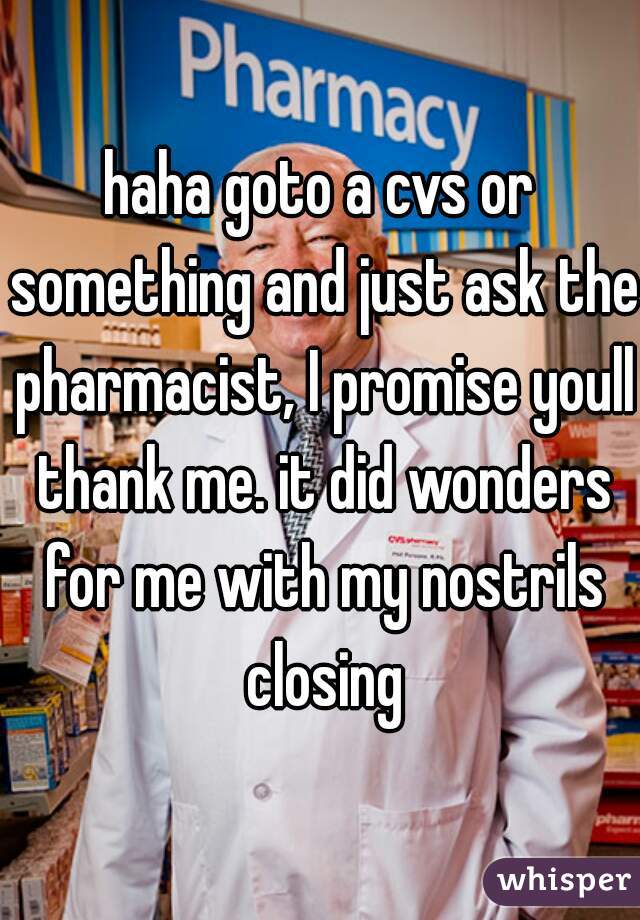 haha goto a cvs or something and just ask the pharmacist, I promise youll thank me. it did wonders for me with my nostrils closing