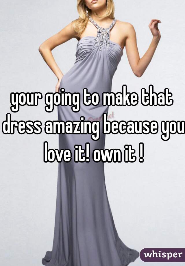 your going to make that dress amazing because you love it! own it !