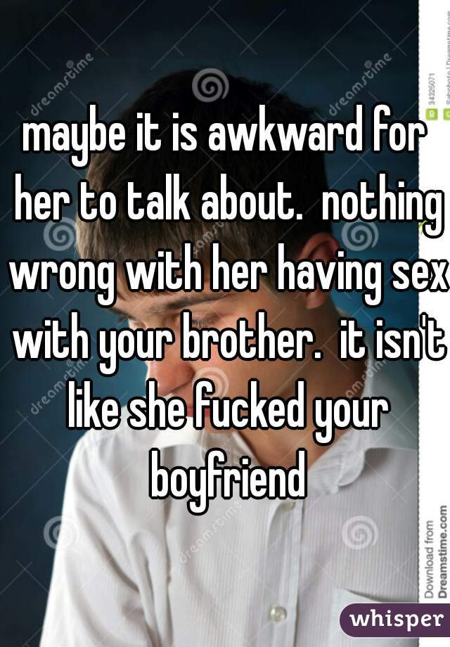 maybe it is awkward for her to talk about.  nothing wrong with her having sex with your brother.  it isn't like she fucked your boyfriend