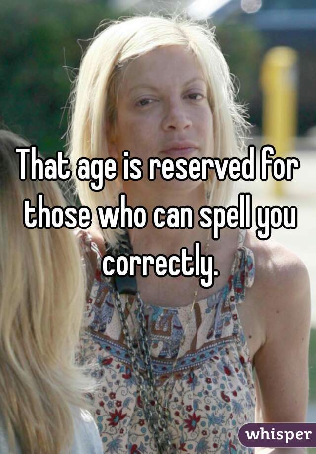 That age is reserved for those who can spell you correctly.