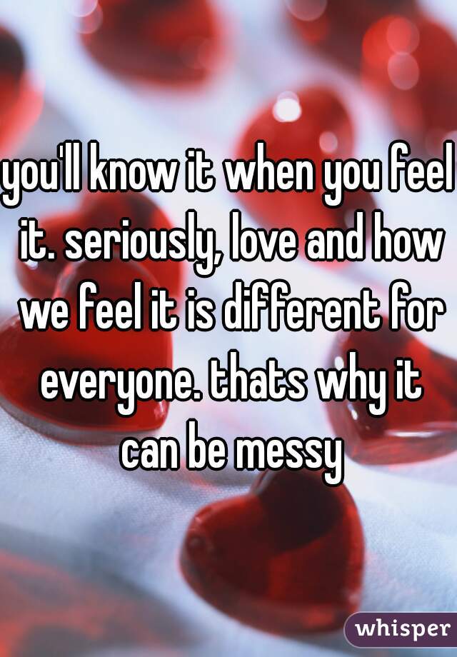 you'll know it when you feel it. seriously, love and how we feel it is different for everyone. thats why it can be messy