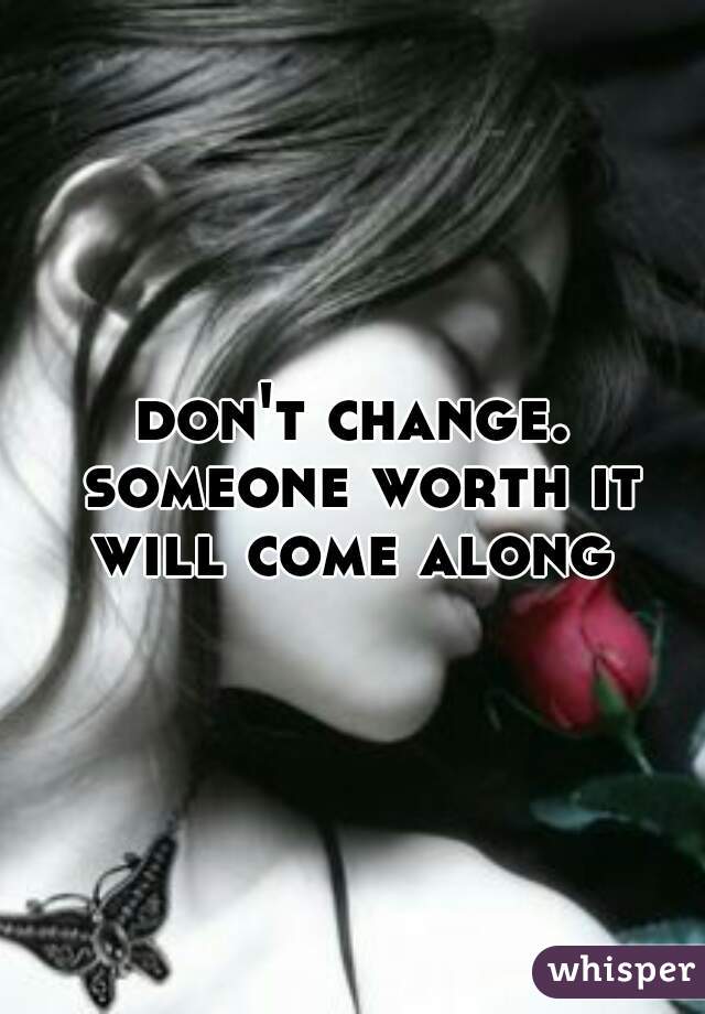 don't change. someone worth it will come along 