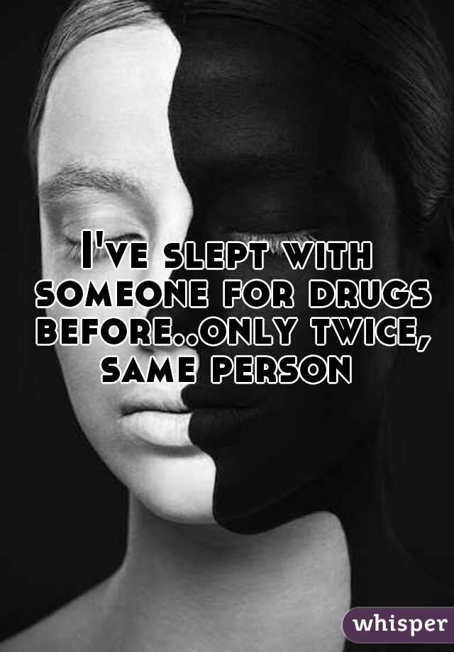 I've slept with someone for drugs before..only twice, same person 