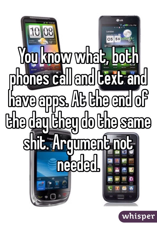 You know what, both phones call and text and have apps. At the end of the day they do the same shit. Argument not needed. 