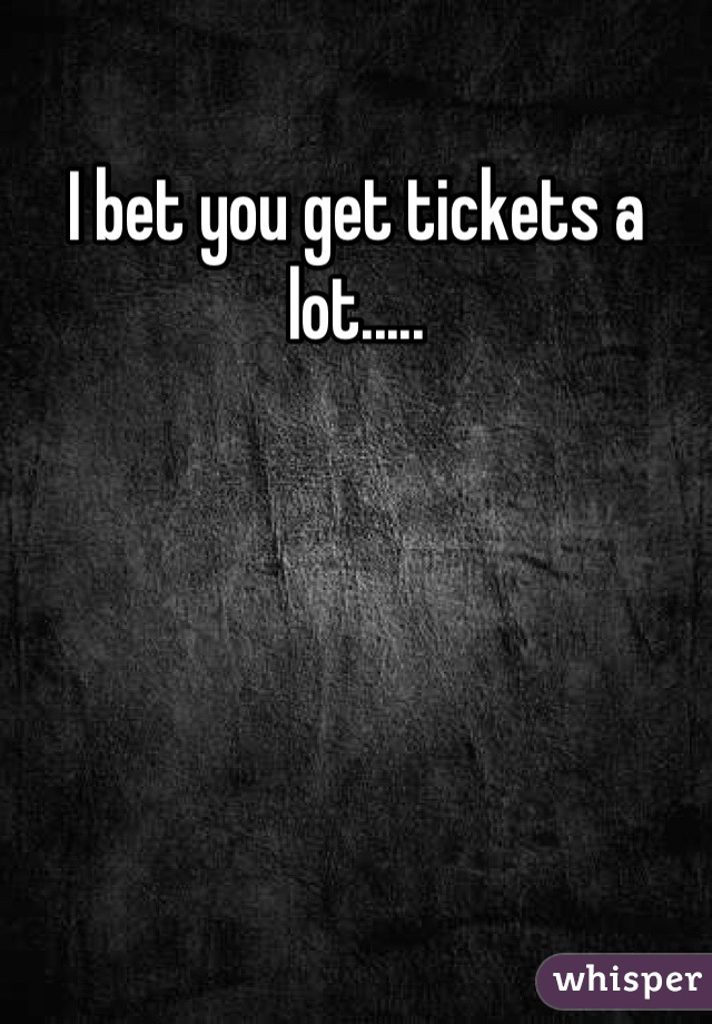 I bet you get tickets a lot.....