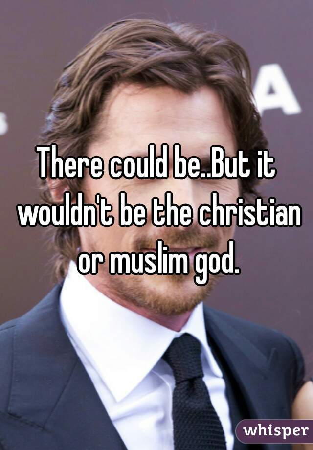 There could be..But it wouldn't be the christian or muslim god.