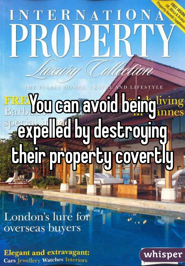 You can avoid being expelled by destroying their property covertly