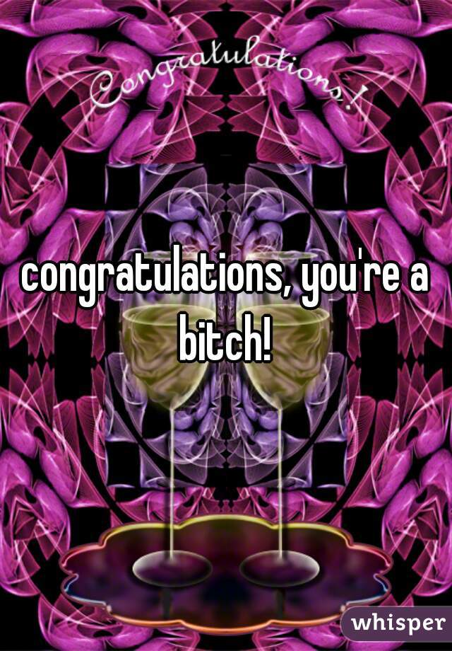 congratulations, you're a bitch! 