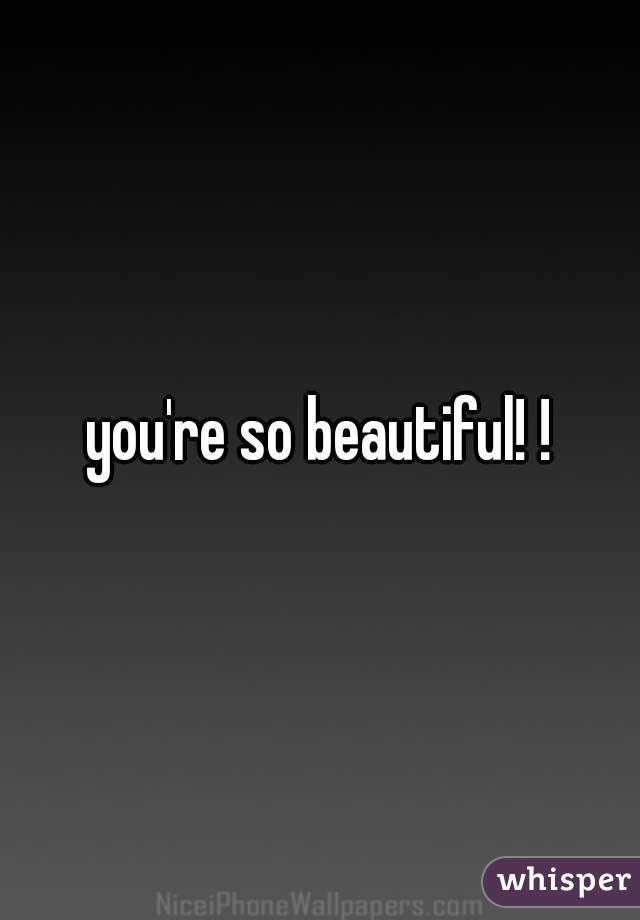 you're so beautiful! !