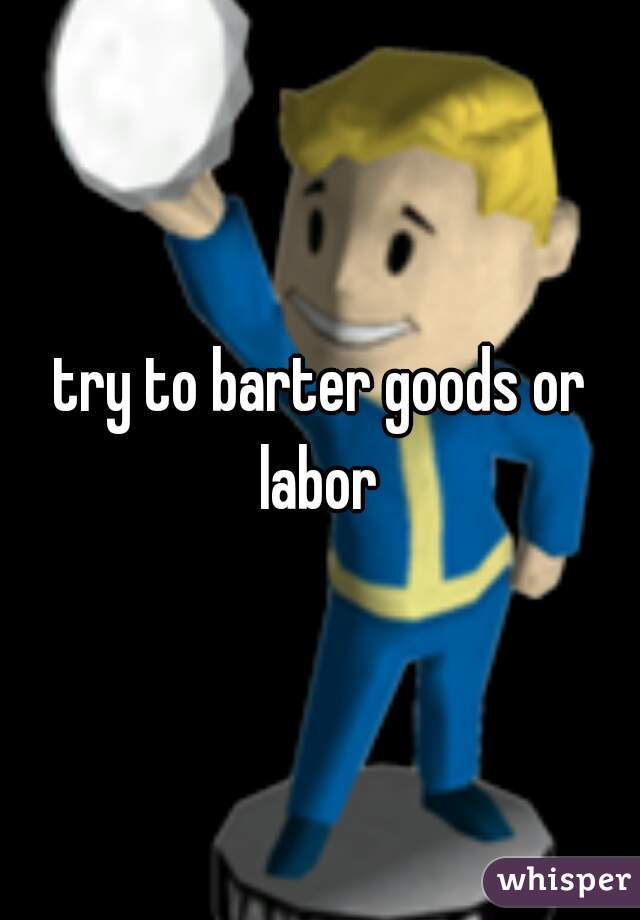 try to barter goods or labor 