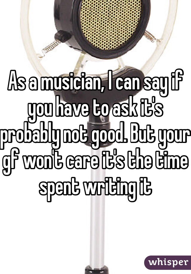 As a musician, I can say if you have to ask it's probably not good. But your gf won't care it's the time spent writing it 
