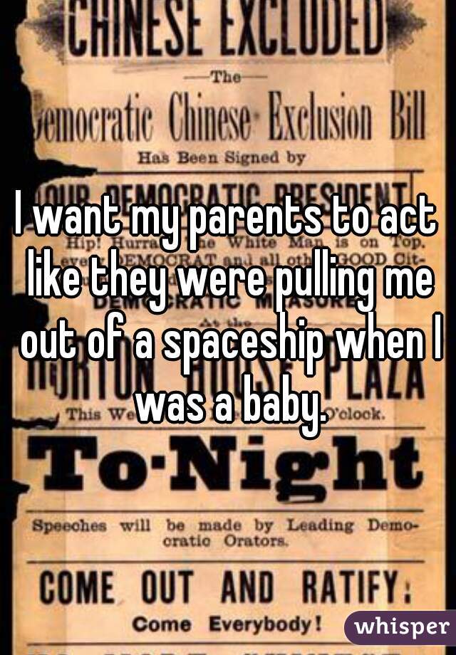 I want my parents to act like they were pulling me out of a spaceship when I was a baby.