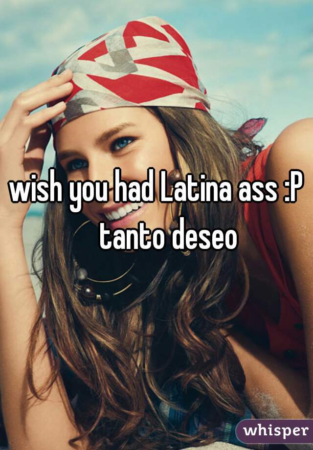 wish you had Latina ass :P

      tanto deseo  