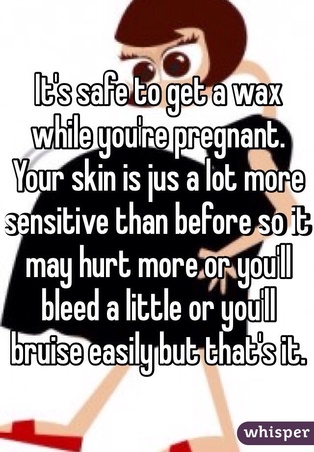 It's safe to get a wax while you're pregnant. Your skin is jus a lot more sensitive than before so it may hurt more or you'll bleed a little or you'll bruise easily but that's it. 