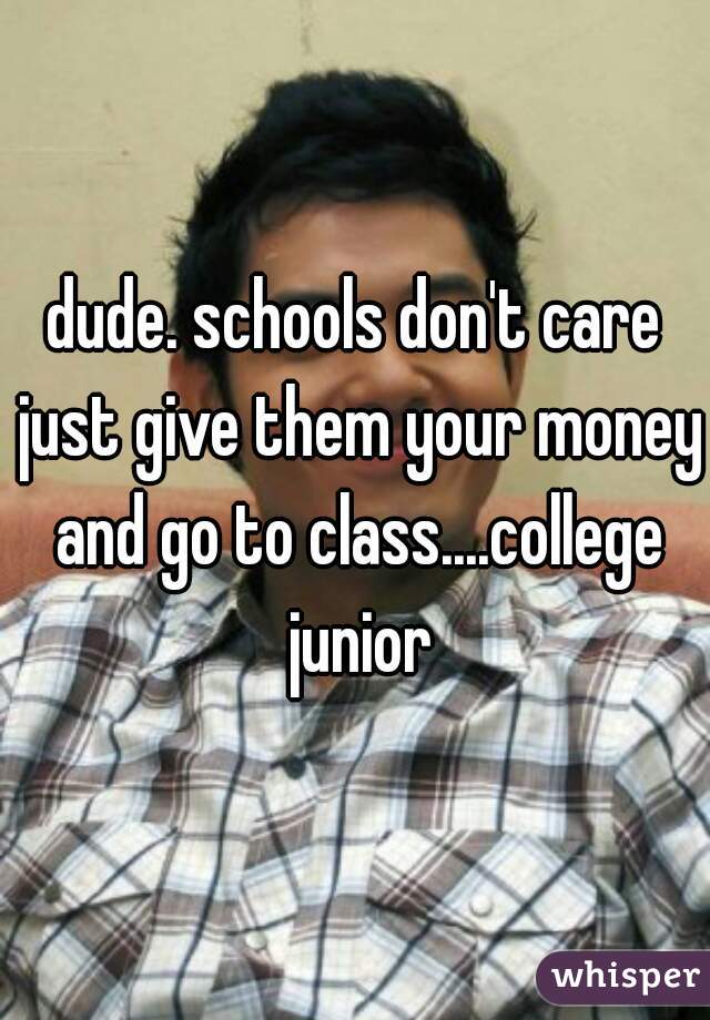 dude. schools don't care just give them your money and go to class....college junior
