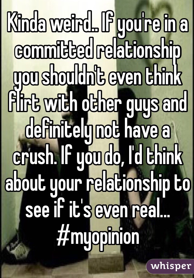 Kinda weird.. If you're in a committed relationship you shouldn't even think flirt with other guys and definitely not have a crush. If you do, I'd think about your relationship to see if it's even real... 
#myopinion