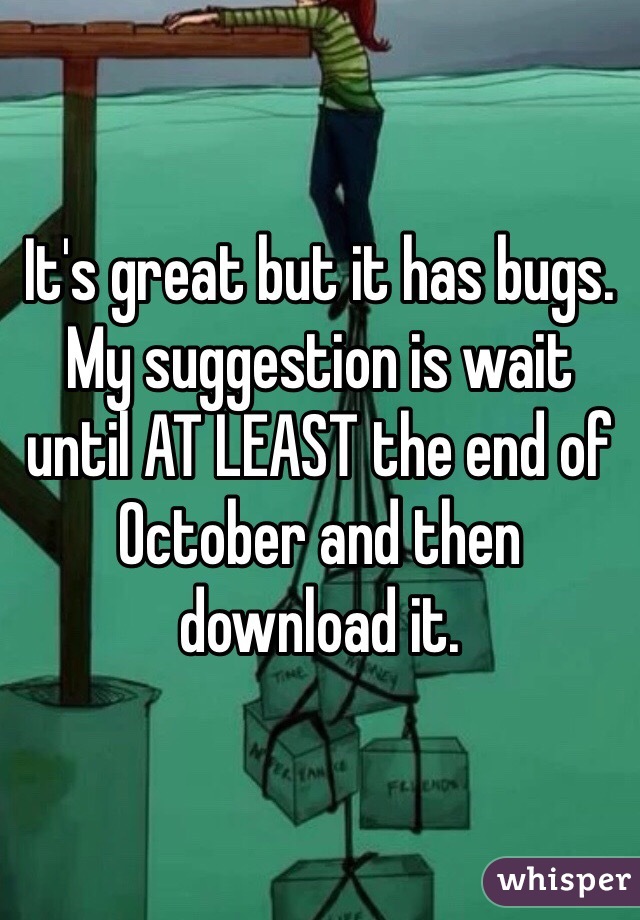 It's great but it has bugs. My suggestion is wait until AT LEAST the end of October and then download it.