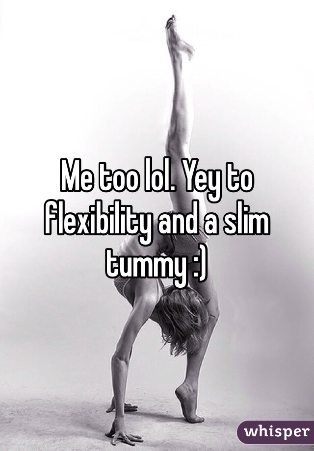 Me too lol. Yey to flexibility and a slim tummy :) 