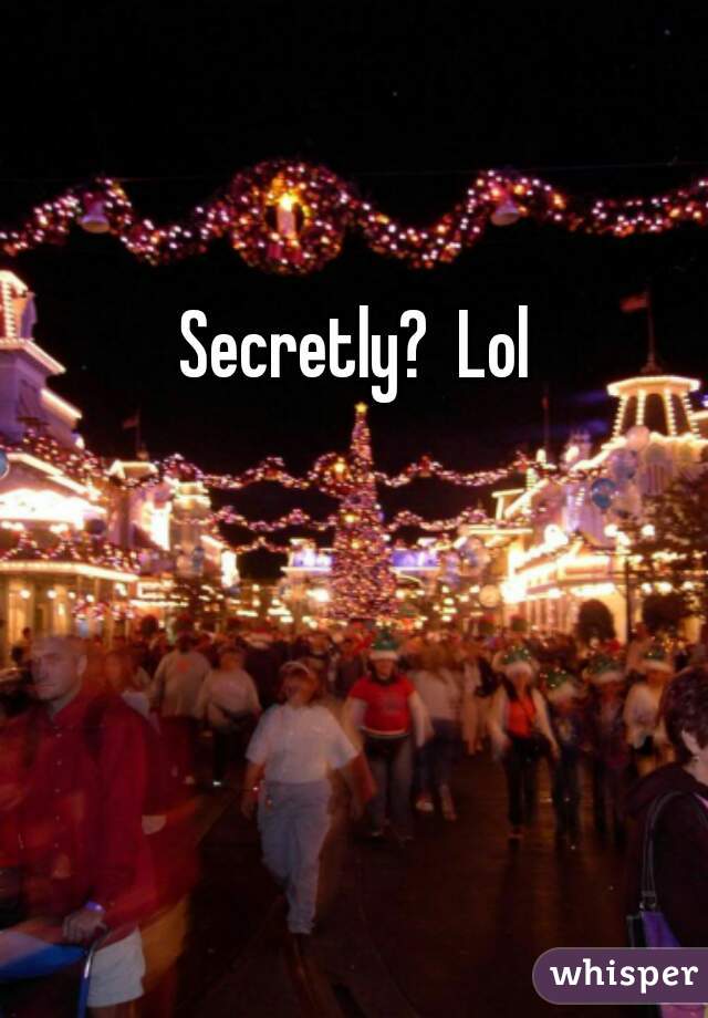 Secretly?  Lol