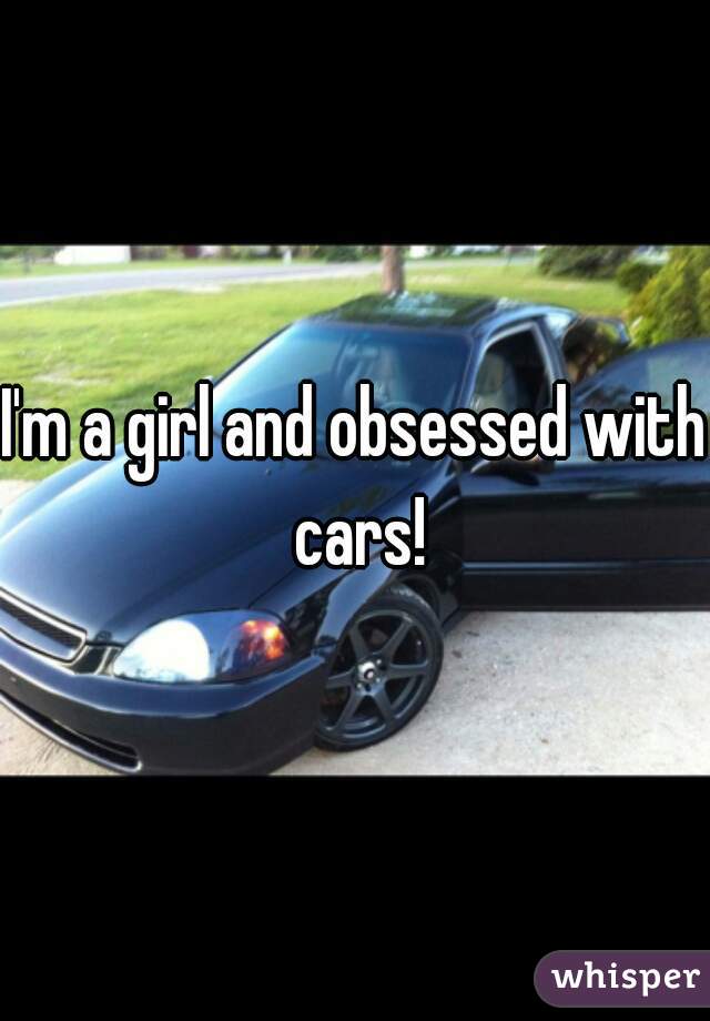 I'm a girl and obsessed with cars!
