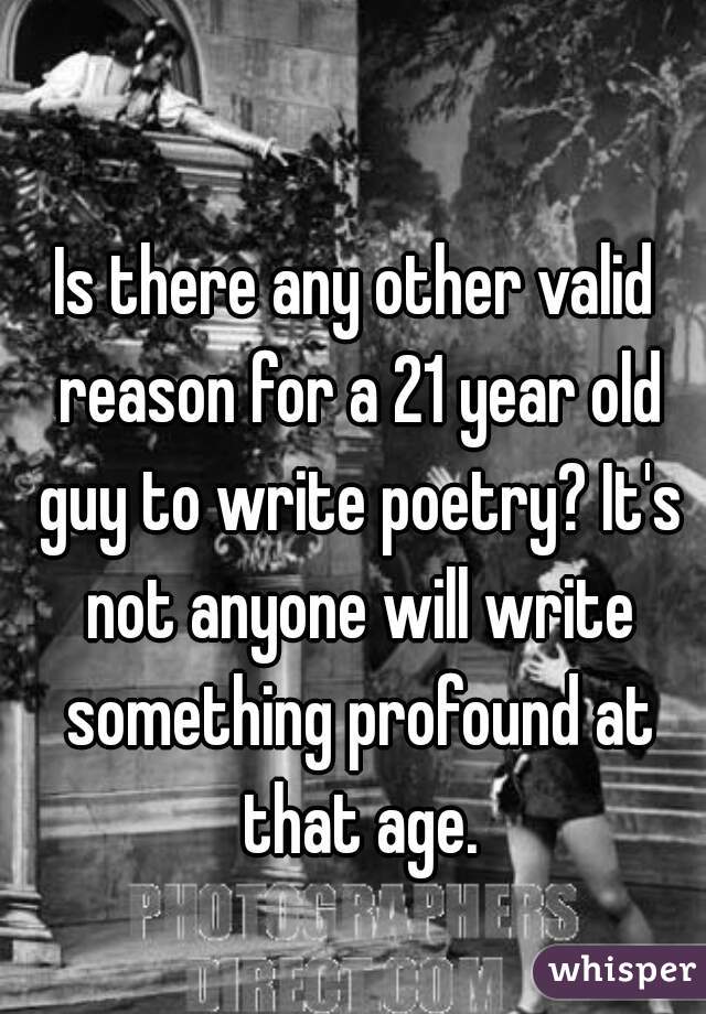 Is there any other valid reason for a 21 year old guy to write poetry? It's not anyone will write something profound at that age.