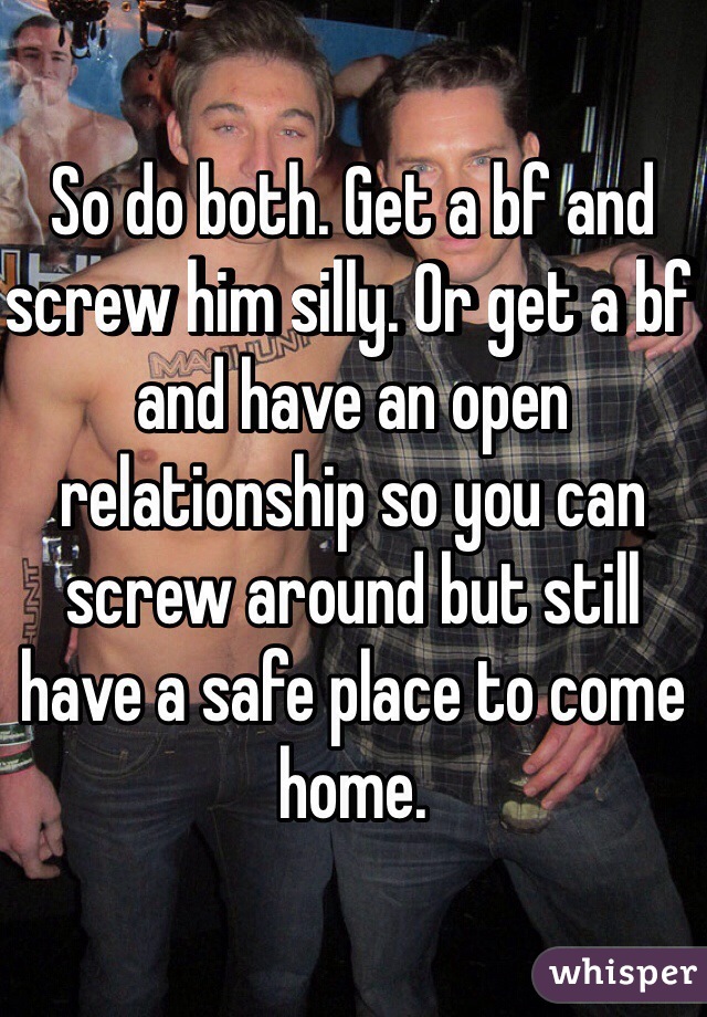 So do both. Get a bf and screw him silly. Or get a bf and have an open relationship so you can screw around but still have a safe place to come home. 