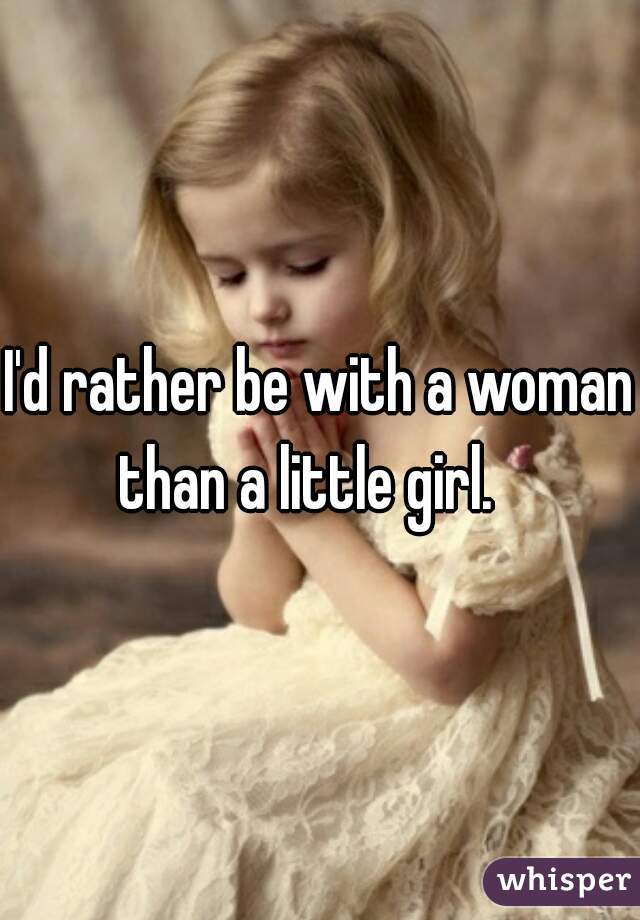 I'd rather be with a woman than a little girl.   