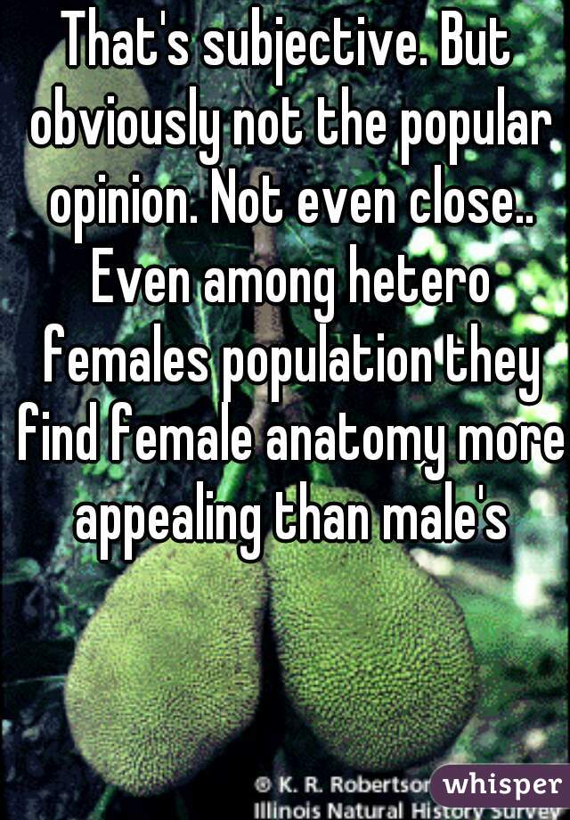 That's subjective. But obviously not the popular opinion. Not even close.. Even among hetero females population they find female anatomy more appealing than male's