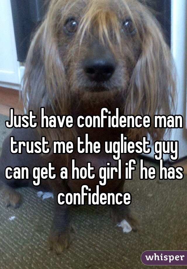 Just have confidence man trust me the ugliest guy can get a hot girl if he has confidence  