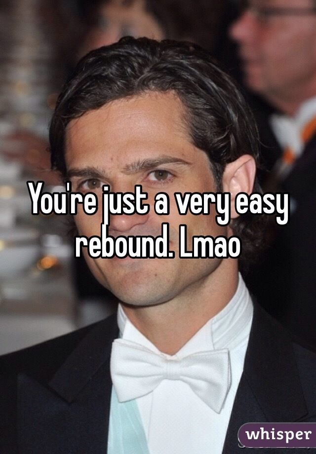 You're just a very easy rebound. Lmao