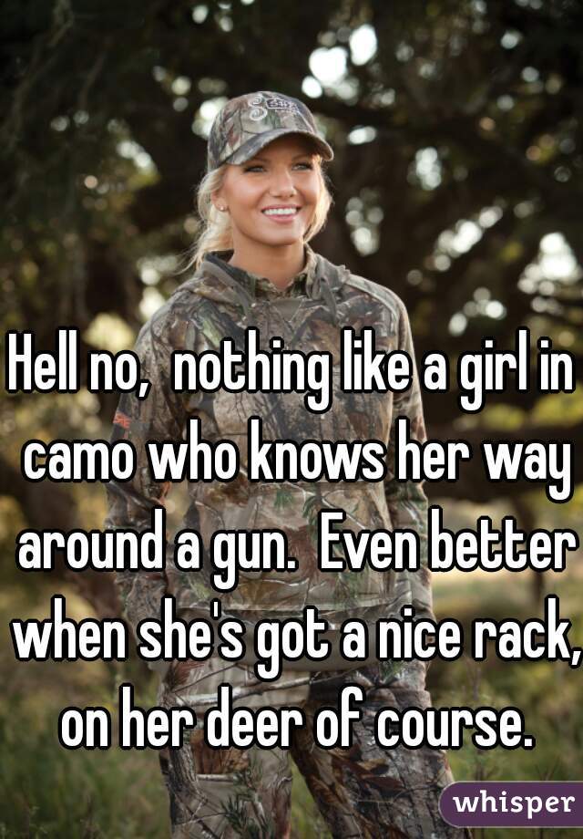 Hell no,  nothing like a girl in camo who knows her way around a gun.  Even better when she's got a nice rack,  on her deer of course. 