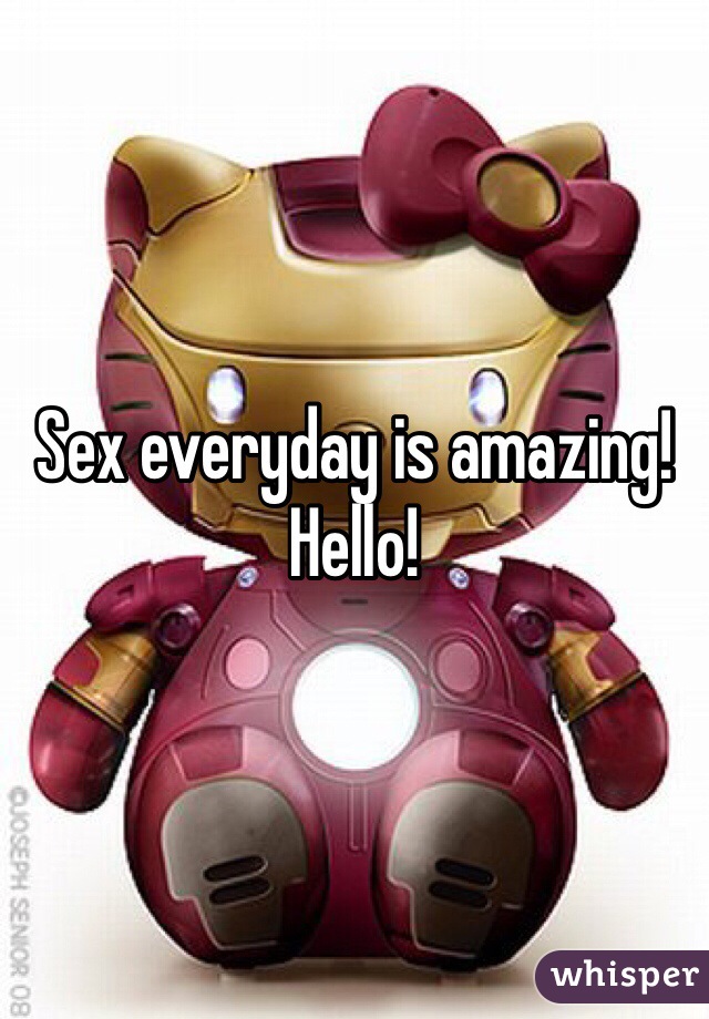Sex everyday is amazing! Hello! 
