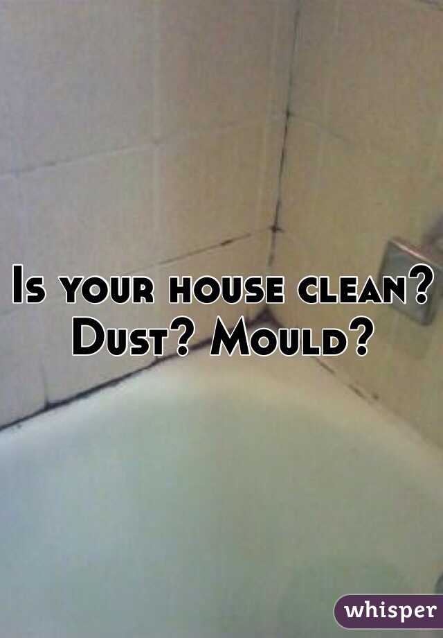 Is your house clean?
Dust? Mould?