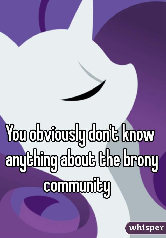 You obviously don't know anything about the brony community   