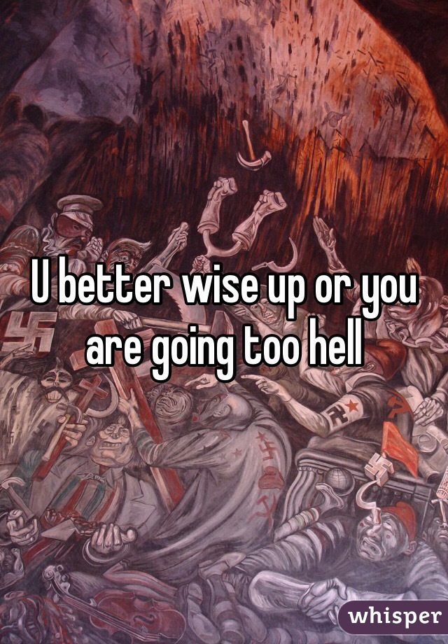 U better wise up or you are going too hell