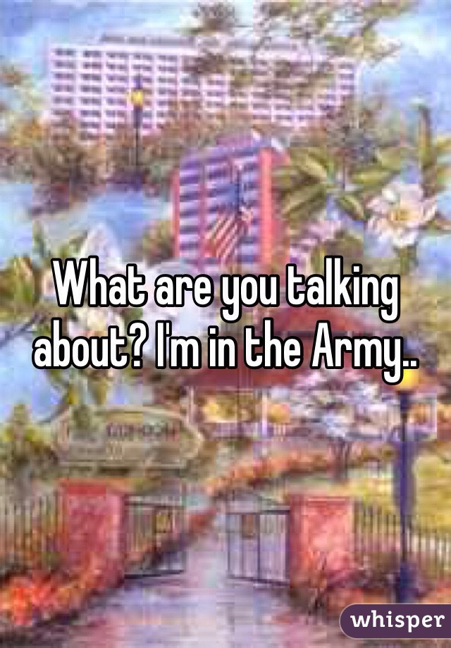 What are you talking about? I'm in the Army..