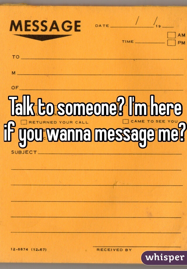 Talk to someone? I'm here if you wanna message me?