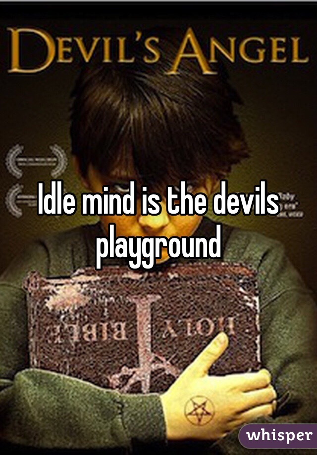 Idle mind is the devils playground 