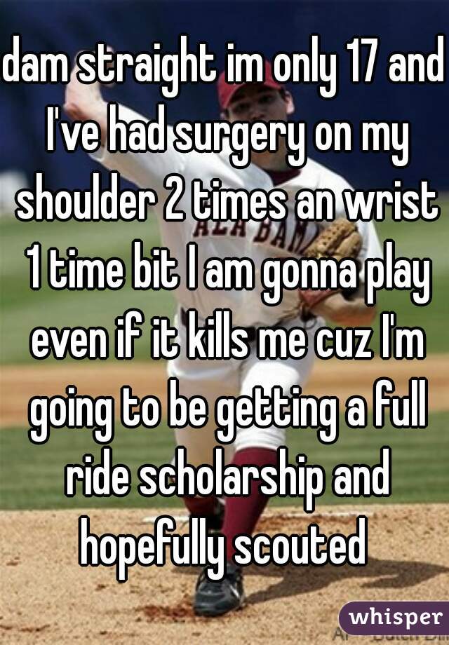 dam straight im only 17 and I've had surgery on my shoulder 2 times an wrist 1 time bit I am gonna play even if it kills me cuz I'm going to be getting a full ride scholarship and hopefully scouted 