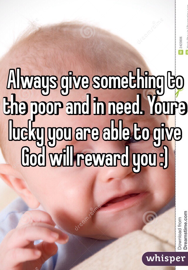 Always give something to the poor and in need. Youre lucky you are able to give God will reward you :)