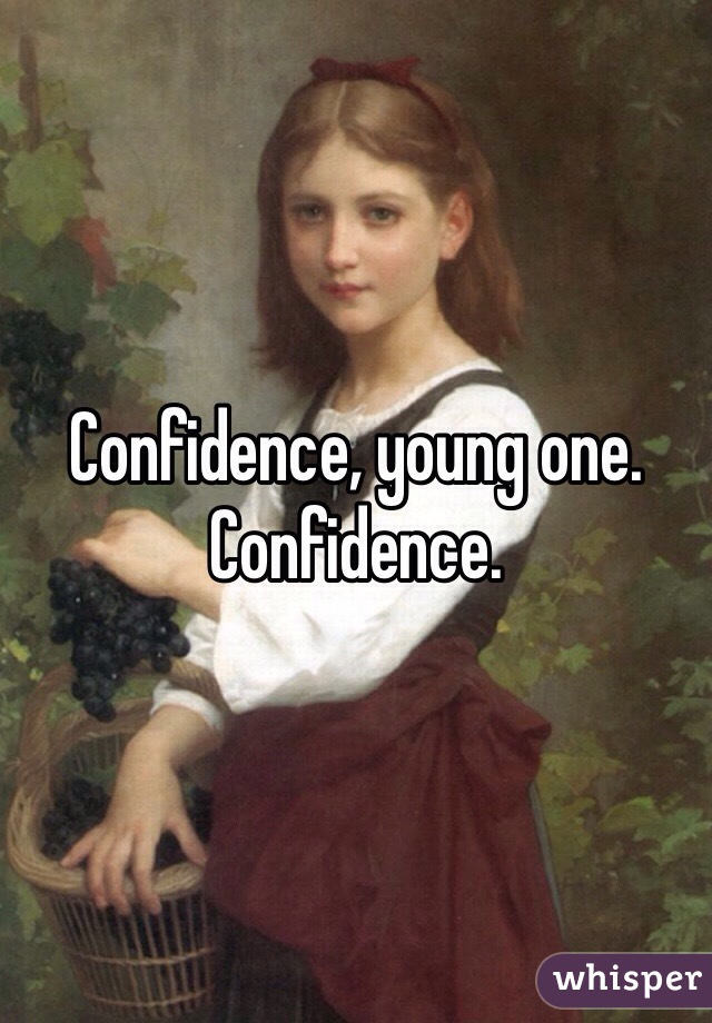 Confidence, young one. 
Confidence. 