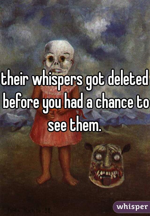 their whispers got deleted before you had a chance to see them. 