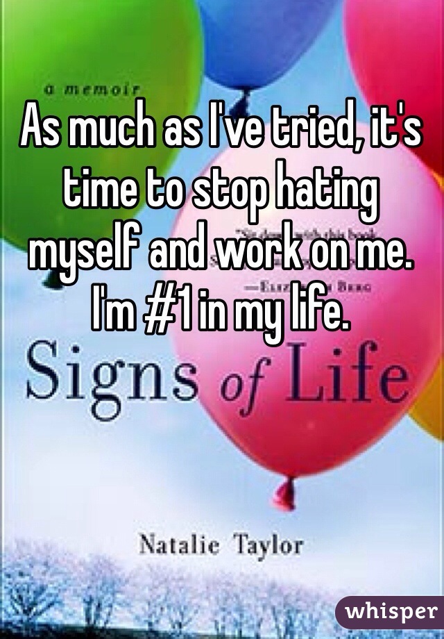 As much as I've tried, it's time to stop hating myself and work on me. I'm #1 in my life. 