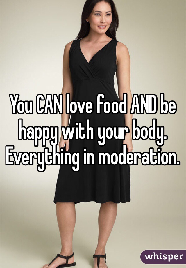 You CAN love food AND be happy with your body. Everything in moderation. 