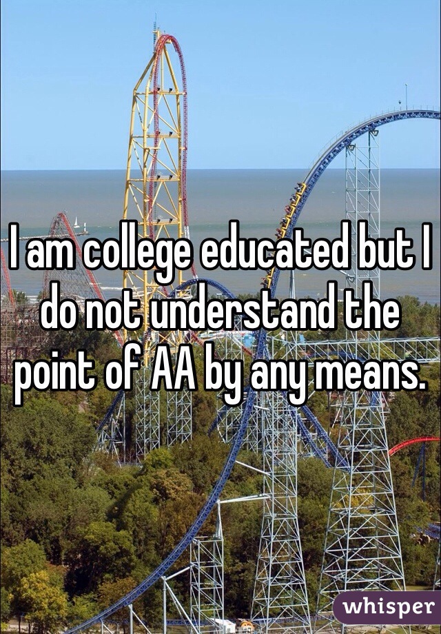 I am college educated but I do not understand the point of AA by any means. 